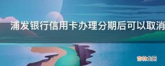 浦发银行信用卡办理分期后可以取消吗?