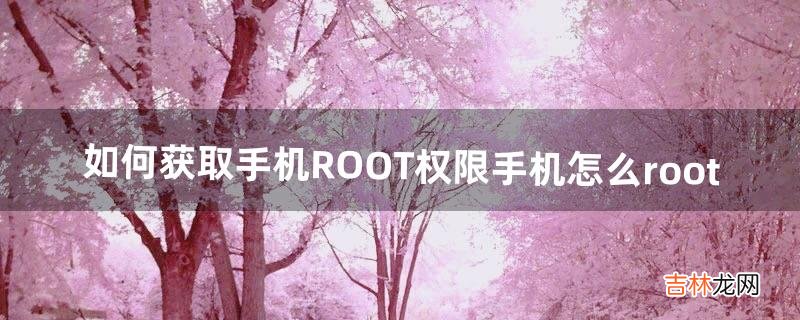 如何获取手机ROOT权限。手机怎么root