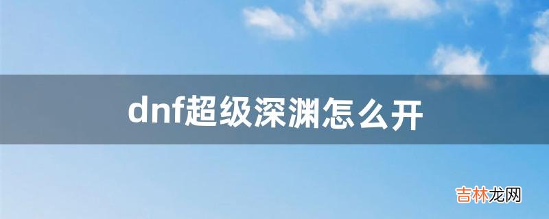dnf超级深渊怎么开（dnf100级刷哪个深渊好)