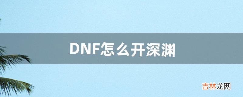 DNF怎么开深渊（dnf100级刷哪个深渊好)