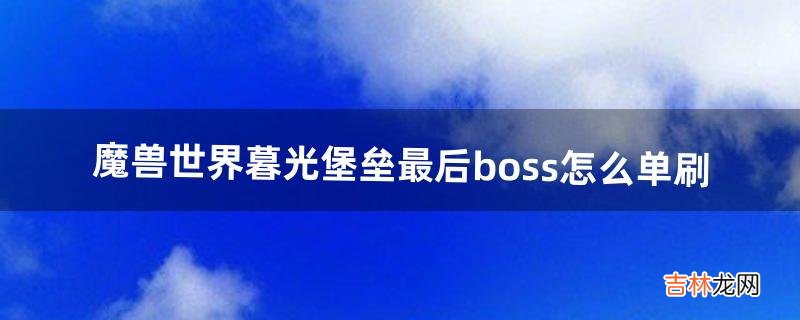 魔兽世界暮光堡垒最后boss怎么单刷（暮光堡垒最终boss)