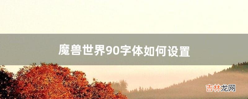 魔兽世界9.0字体如何设置(魔兽世界可以调字体大小吗)