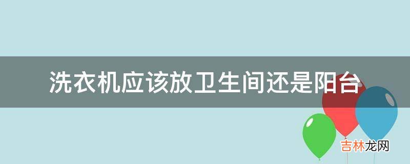 洗衣机应该放卫生间还是阳台?