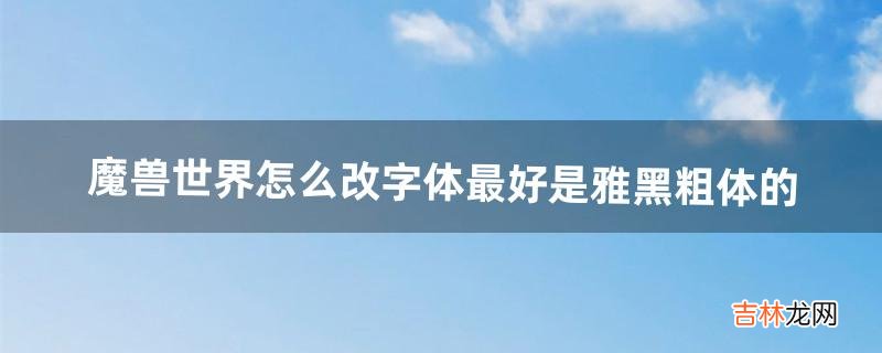 魔兽世界怎么改字体最好是雅黑粗体的(魔兽世界如何加粗字体)