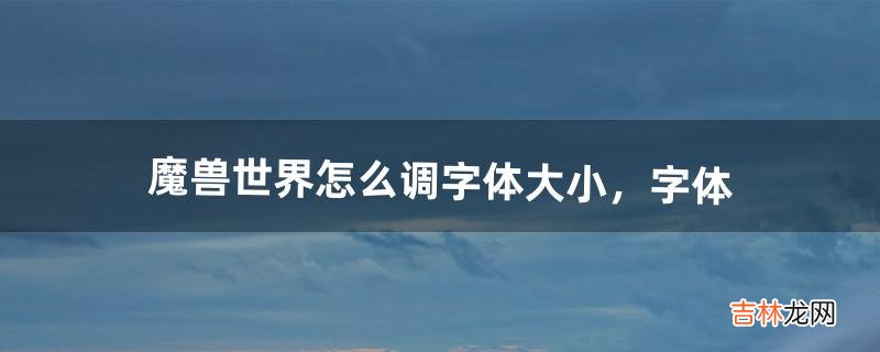 魔兽世界怎么调字体大小，字体（9.0魔兽改字体)