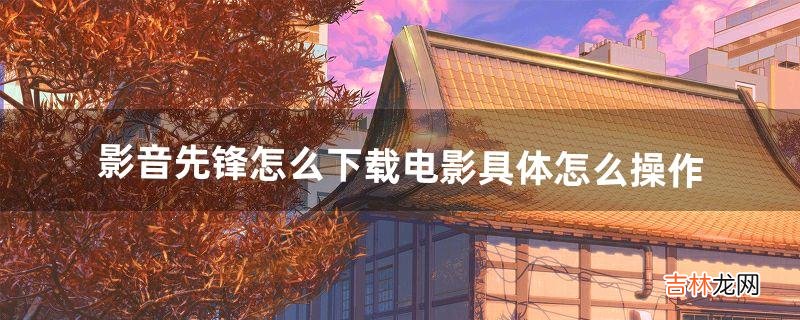 影音先锋怎么下载电影具体怎么操作（影音先锋在线电影可以下载吗)