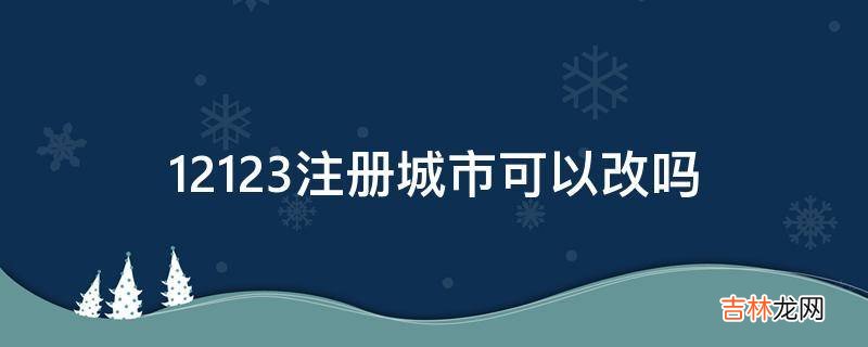 12123注册城市可以改吗?