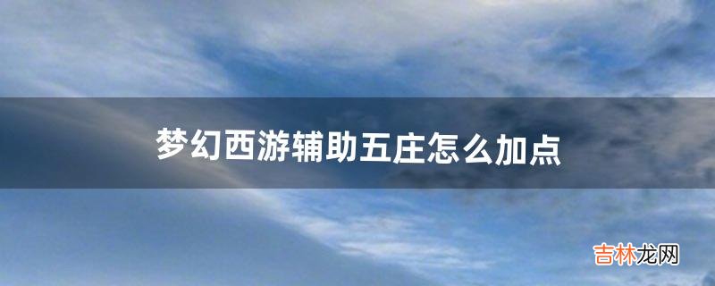 夢幻西遊輔助五莊怎麽加點（五莊怎麽加點最好)