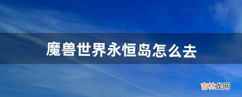 魔兽世界永恒岛怎么去（魔兽世界8.15永恒岛怎么去)