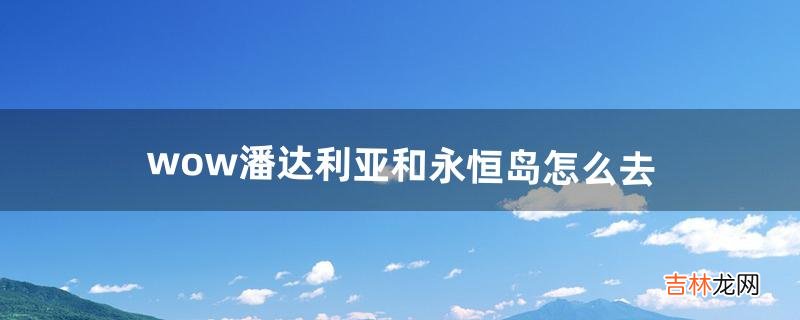wow潘达利亚和永恒岛怎么去（潘达利亚怎么去永恒岛)
