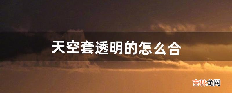 天空套透明的怎么合（永久透明天空套)