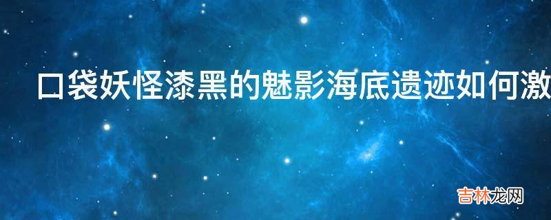 口袋妖怪漆黑的魅影海底遗迹如何激活?