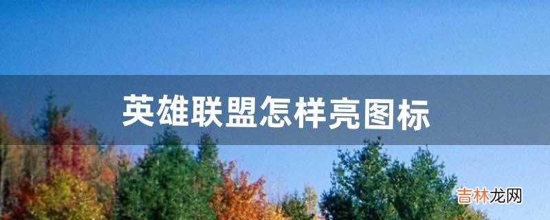 英雄联盟怎样亮图标（英雄联盟手游怎么亮图标设置)