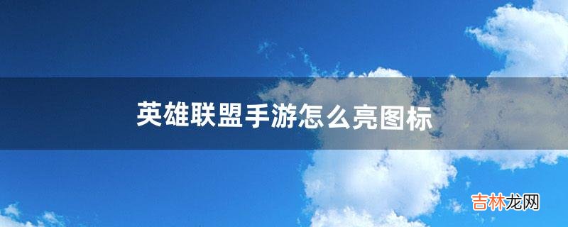 英雄聯盟手遊怎麽亮圖標（lol手遊圖標怎麽放)