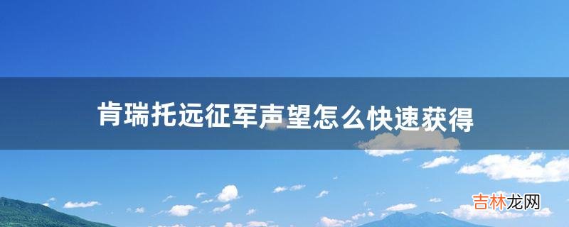 肯瑞托远征军声望怎么快速获得（肯瑞托声望哪里刷的)