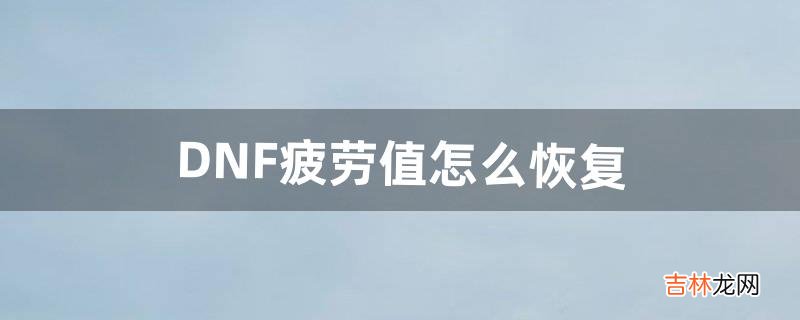 DNF疲劳值怎么恢复（dnf信用分0分就废了么)