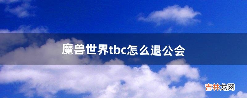 魔兽世界tbc怎么退公会（tbc退出公会)