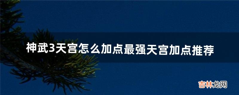 神武3天宫怎么加点最强天宫加点推荐（神武天宫怎么加点最厉害)