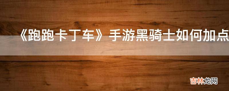 《跑跑卡丁车》手游黑骑士如何加点?