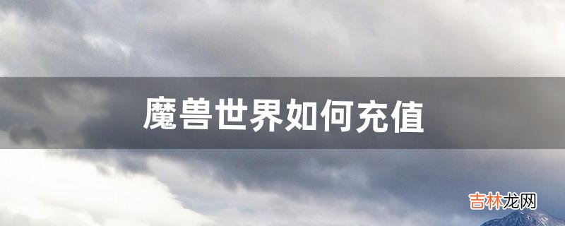 《魔兽世界》如何充值（魔兽充值半年卡领坐骑在哪领)