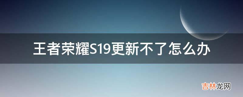 王者荣耀S19更新不了怎么办?