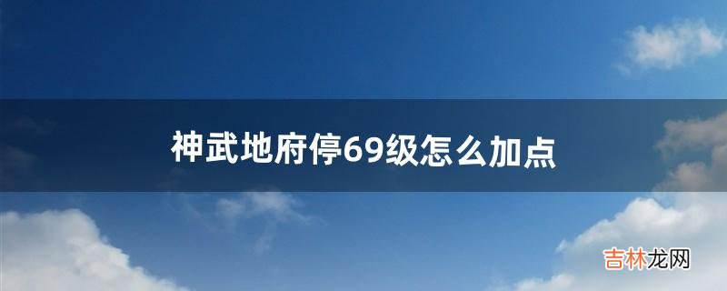 神武地府停69级怎么加点(神武地府加点方案)