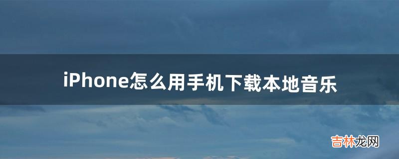 iPhone怎么用手机下载本地音乐（怎么在iphone自带音乐下载歌曲)