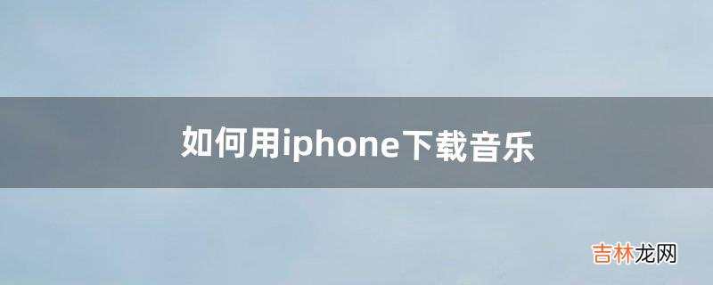 如何用iphone下载音乐（怎么把音乐拷贝到iphone)