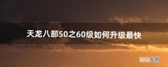 天龙八部50之60级如何升级最快（天龙八部50级到哪升级)