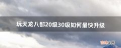 玩天龙八部20级~30级如何最快升级（天龙八部怎么快速升到100级)