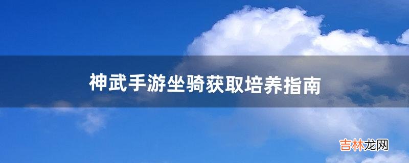 神武手游坐骑获取培养指南（神武手游坐骑技能反制)