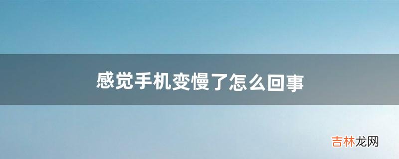 感觉手机变慢了怎么回事(感觉手机信号越来越差了)