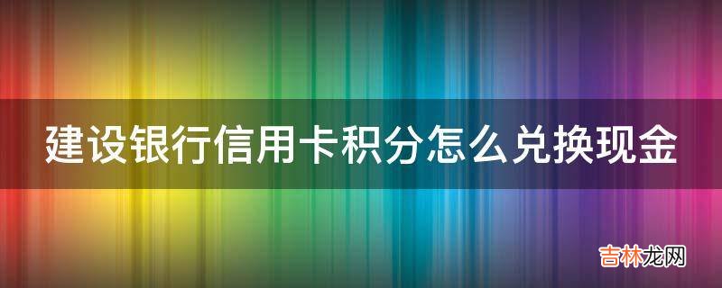 建设银行信用卡积分怎么兑换现金?