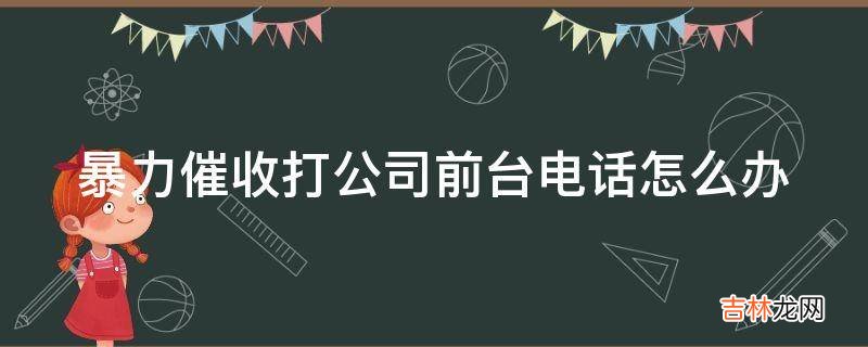 暴力催收打公司前台电话怎么办?