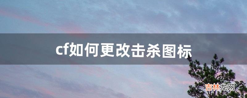 cf如何更改击杀图标（cf虎年击杀图标多少万)