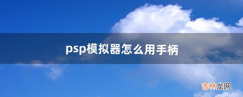 psp模拟器怎么用手柄（psp手柄按键图解)