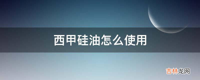 西甲硅油怎么使用?