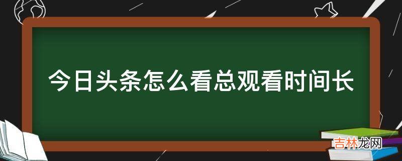 今日头条怎么看总观看时间长?