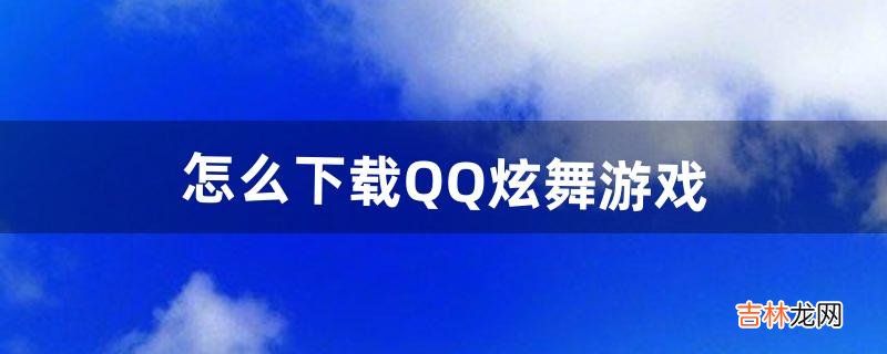 怎么下载QQ炫舞游戏（官方下载qq炫舞免费)