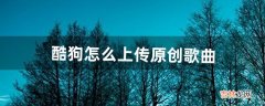 酷狗怎么上传原创歌曲（酷狗可以上传翻唱吗)