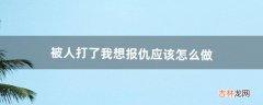 被人打了我想报仇应该怎么做（被人打了用什么办法可以报仇)