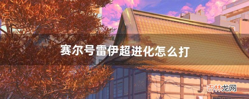 赛尔号雷伊超进化怎么打（赛尔号雷伊所有形态)