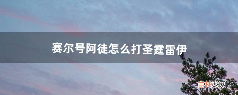 赛尔号阿徒怎么打圣霆雷伊（赛尔号圣霆和王雷伊哪个好)