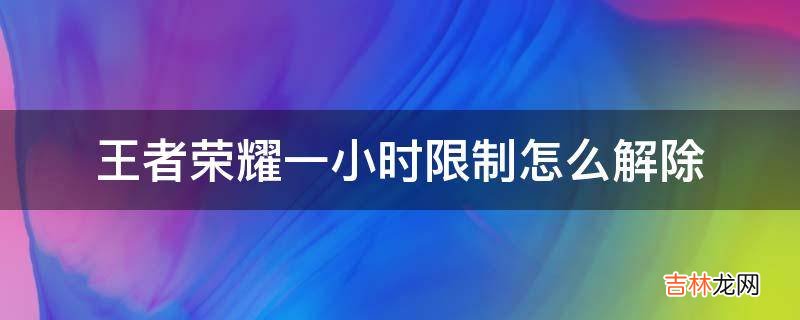 王者荣耀一小时限制怎么解除?