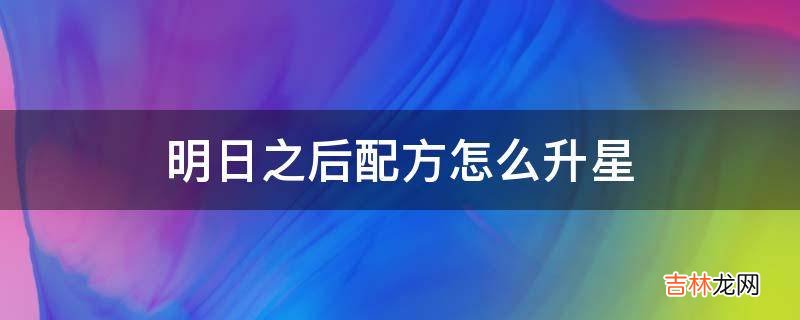 明日之后配方怎么升星?