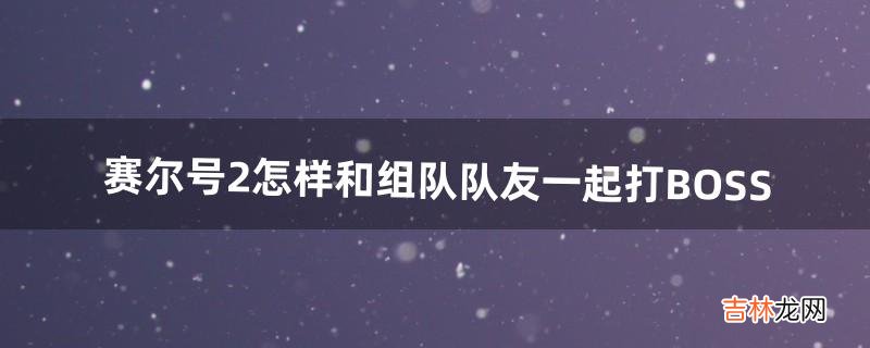 赛尔号2怎样和组队队友一起打BOSS（赛尔号2如何增加伤害)