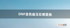 DNF金色曲玉在哪里换（dnf金色曲玉一天能得几个)