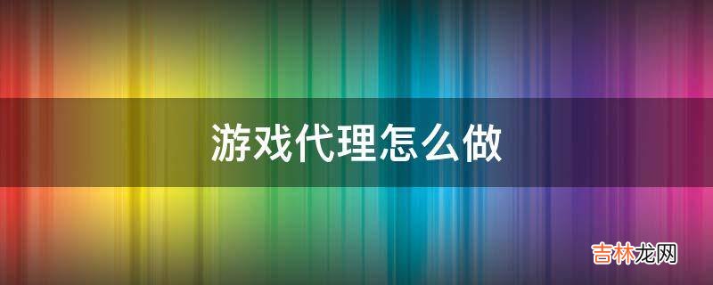 游戏代理怎么做?
