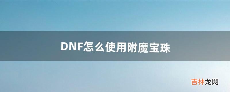 DNF怎么使用附魔宝珠（dnf奶爸平民附魔宝珠)