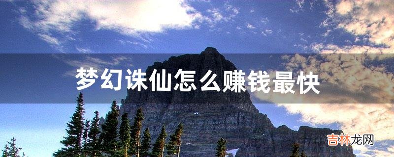 梦幻诛仙怎么赚钱最快（2018梦幻诛仙赚钱方法)